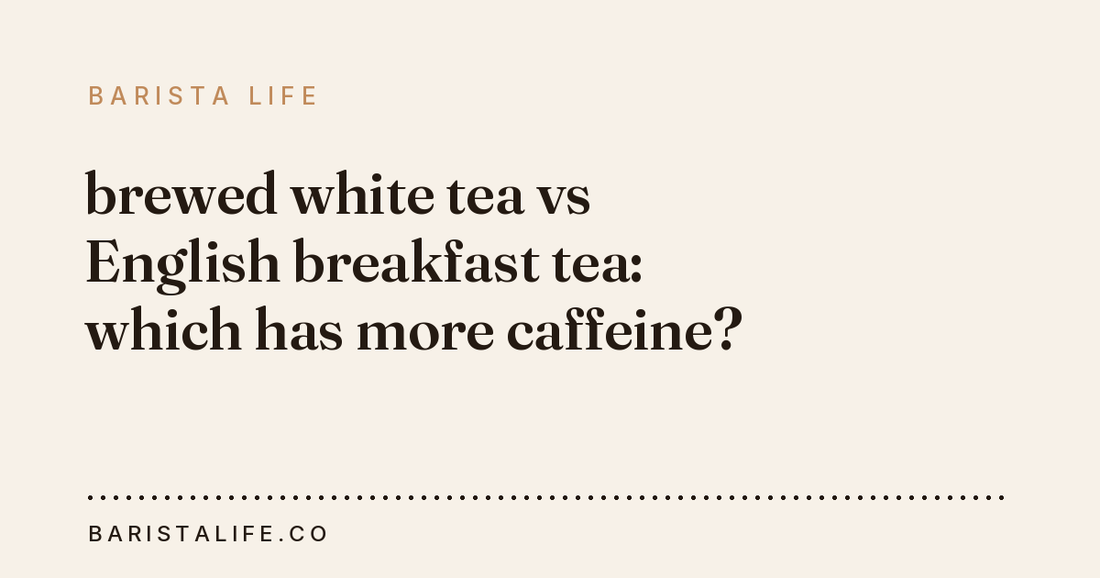 brewed white tea vs English breakfast tea: which has more caffeine?