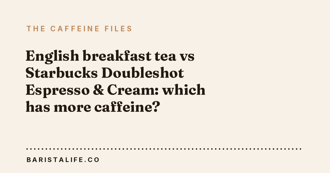 English breakfast tea vs Starbucks Doubleshot Espresso & Cream: which has more caffeine?