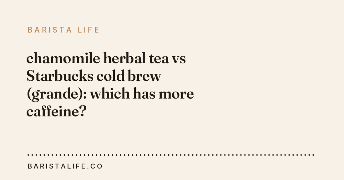chamomile herbal tea vs Starbucks cold brew (grande): which has more caffeine?