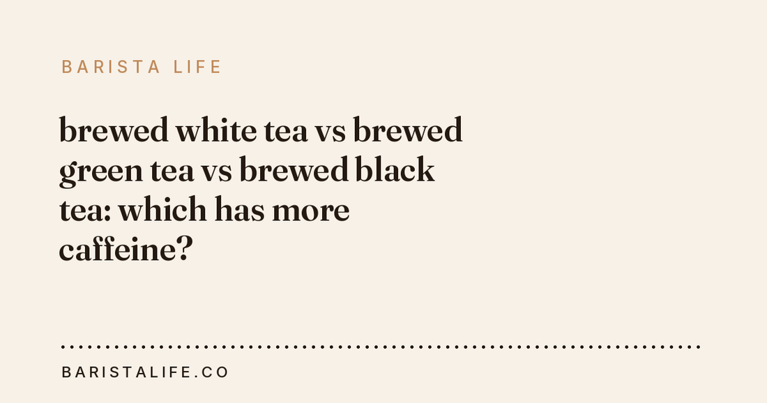 brewed white tea vs brewed green tea vs brewed black tea: which has more caffeine?