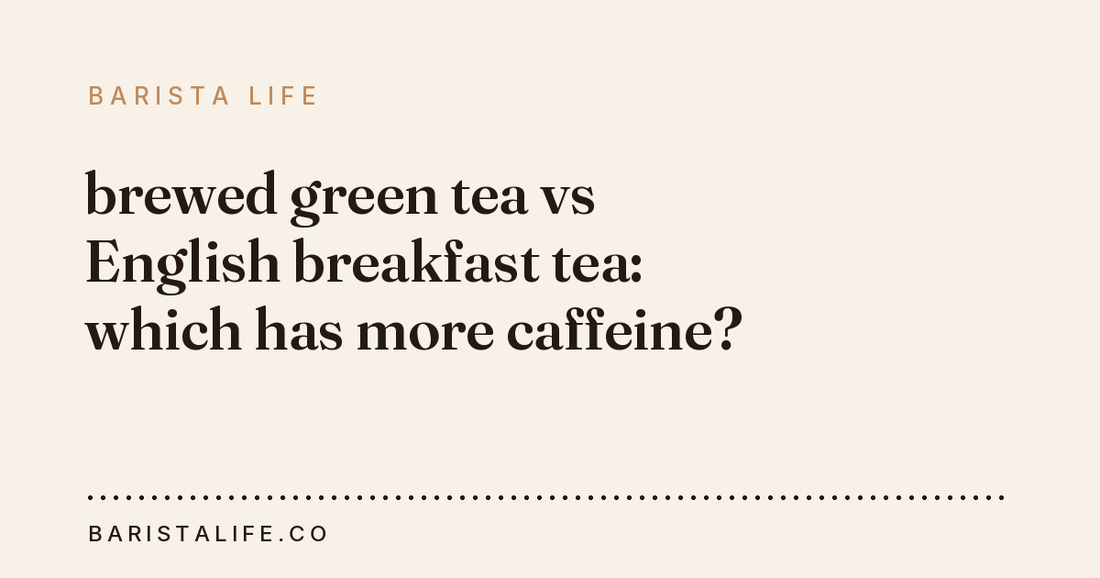 brewed green tea vs English breakfast tea: which has more caffeine?