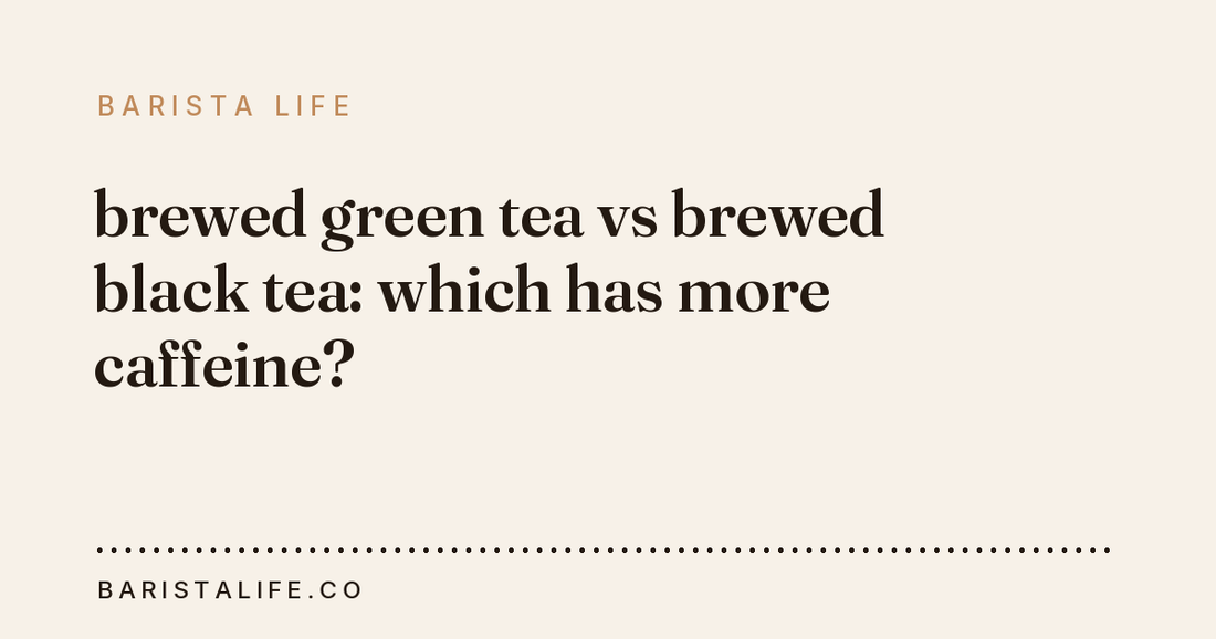 brewed green tea vs brewed black tea: which has more caffeine?