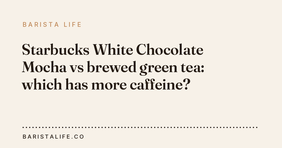 Starbucks White Chocolate Mocha vs brewed green tea: which has more caffeine?