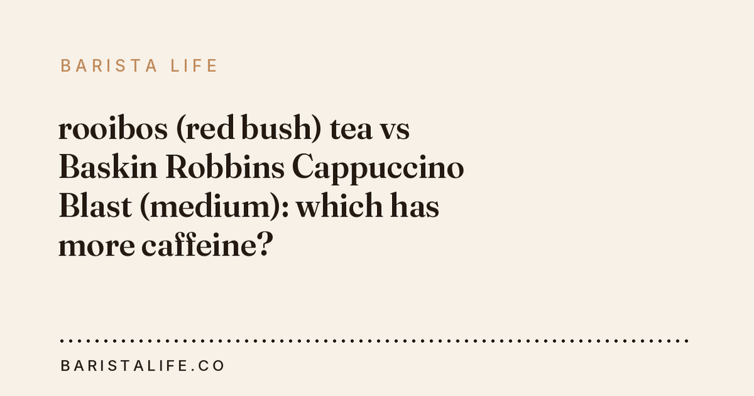 rooibos (red bush) tea vs Baskin Robbins Cappuccino Blast (medium): which has more caffeine?