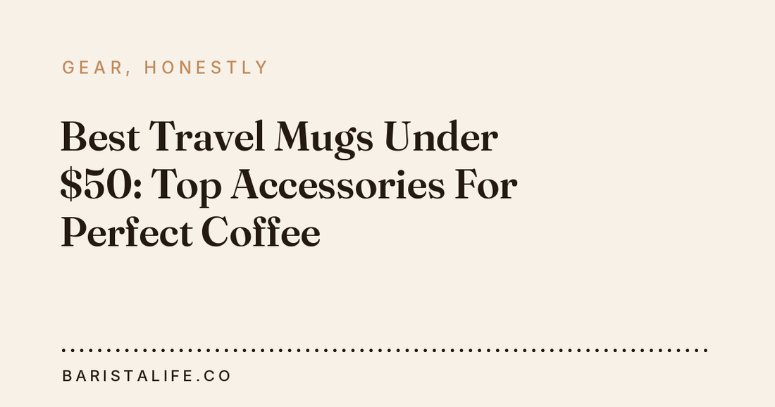 Best Travel Mugs Under $50: Top Accessories For Perfect Coffee