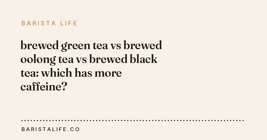 brewed green tea vs brewed oolong tea vs brewed black tea: which has more caffeine?