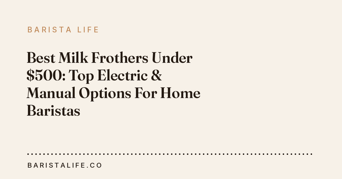 Best Milk Frothers Under $500: Top Electric & Manual Options For Home Baristas