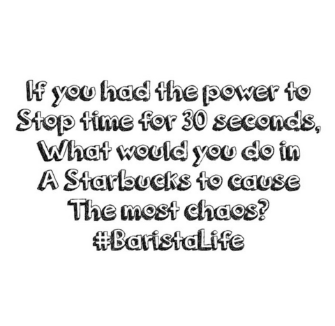 If you had the power to stop time for 30 seconds, what would you do in a Starbucks to cause the most chaos?